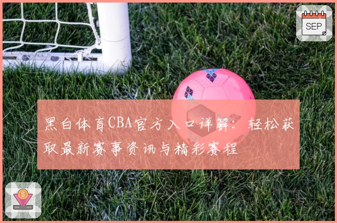 黑白体育CBA官方入口详解:轻松获取最新赛事资讯与精彩赛程