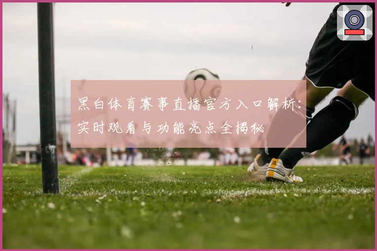 黑白体育赛事直播官方入口解析：实时观看与功能亮点全揭秘