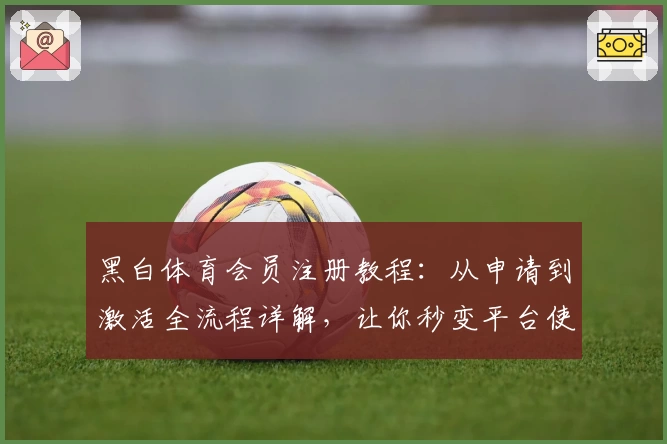 黑白体育会员注册教程：从申请到激活全流程详解，让你秒变平台使用达人