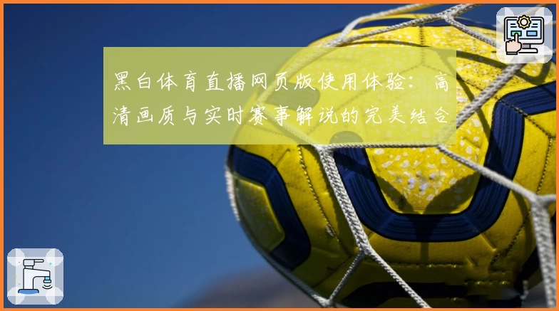 黑白体育直播网页版使用体验：高清画质与实时赛事解说的完美结合