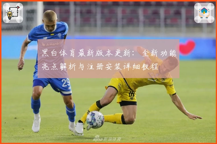 黑白体育最新版本更新：全新功能亮点解析与注册安装详细教程