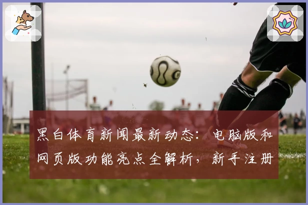 黑白体育新闻最新动态：电脑版和网页版功能亮点全解析，新手注册教程一看就会