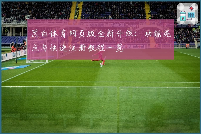黑白体育网页版全新升级：功能亮点与快速注册教程一览