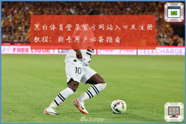 黑白体育登录官方网站入口及注册教程：新手用户必备指南