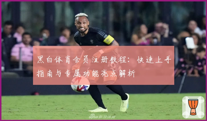 黑白体育会员注册教程：快速上手指南与专属功能亮点解析