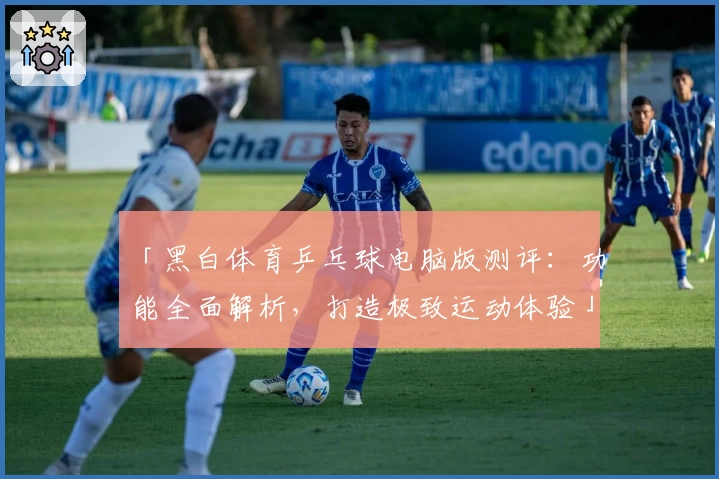「黑白体育乒乓球电脑版测评：功能全面解析，打造极致运动体验」