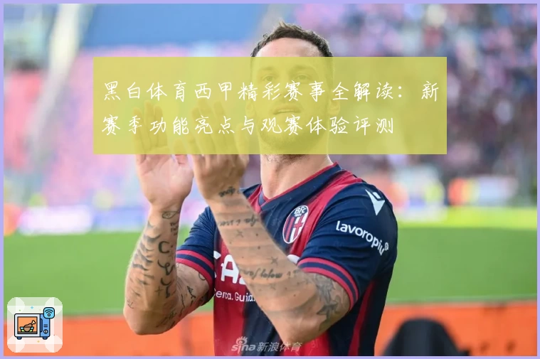 黑白体育西甲精彩赛事全解读：新赛季功能亮点与观赛体验评测