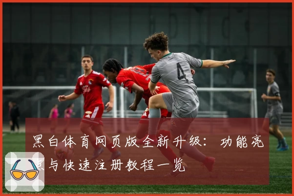 黑白体育网页版全新升级：功能亮点与快速注册教程一览