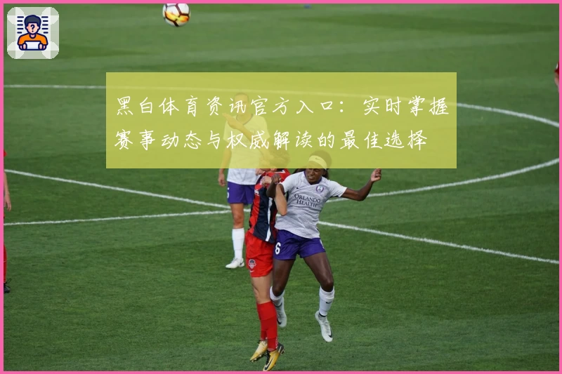 黑白体育资讯官方入口:实时掌握赛事动态与权威解读的最佳选择