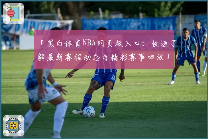「黑白体育NBA网页版入口：快速了解最新赛程动态与精彩赛事回放」