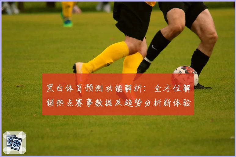 黑白体育预测功能解析：全方位解锁热点赛事数据及趋势分析新体验