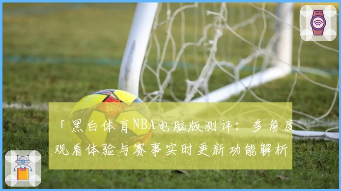 「黑白体育NBA电脑版测评：多角度观看体验与赛事实时更新功能解析」