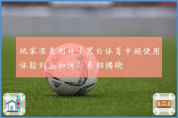 玩家深度测评｜黑白体育中超使用体验到底如何？真相揭晓