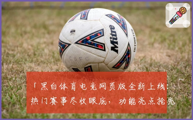 「黑白体育电竞网页版全新上线：热门赛事尽收眼底，功能亮点抢先体验」