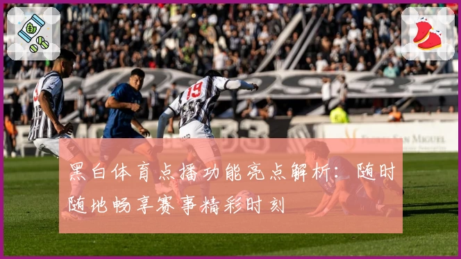 黑白体育点播功能亮点解析：随时随地畅享赛事精彩时刻