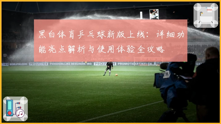 黑白体育乒乓球新版上线：详细功能亮点解析与使用体验全攻略