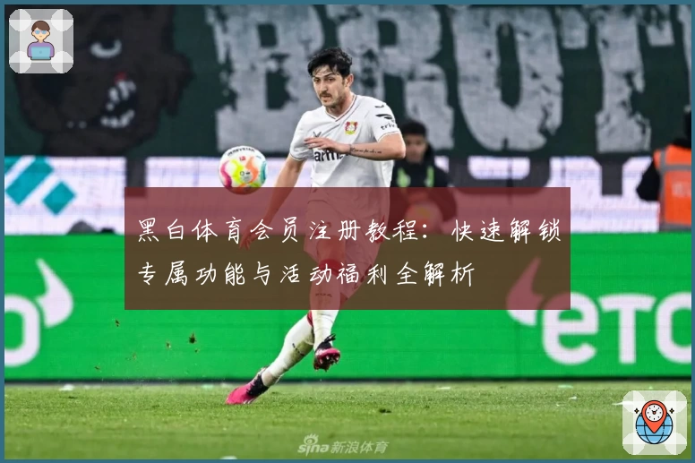 黑白体育会员注册教程：快速解锁专属功能与活动福利全解析