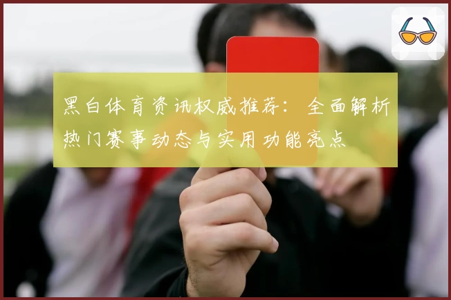 黑白体育资讯权威推荐：全面解析热门赛事动态与实用功能亮点