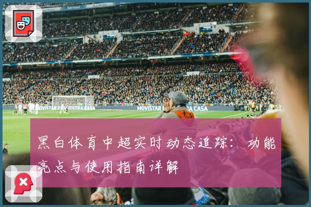 黑白体育中超实时动态追踪：功能亮点与使用指南详解