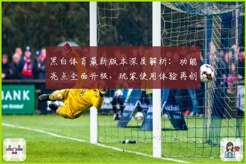黑白体育最新版本深度解析：功能亮点全面升级，玩家使用体验再创新高