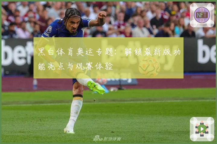 黑白体育奥运专题：解锁最新版功能亮点与观赛体验
