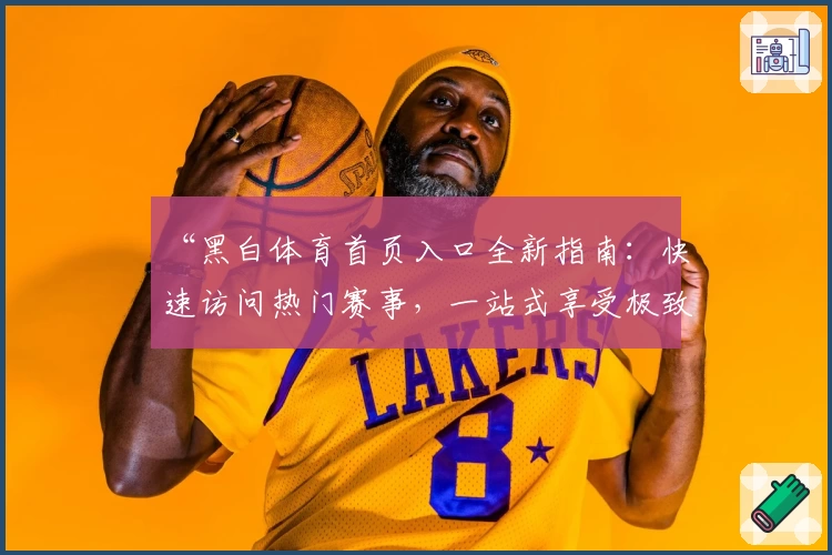 “黑白体育首页入口全新指南:快速访问热门赛事,一站式享受极致观赛体验”