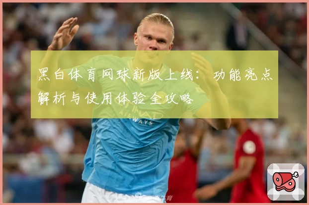 黑白体育网球新版上线：功能亮点解析与使用体验全攻略