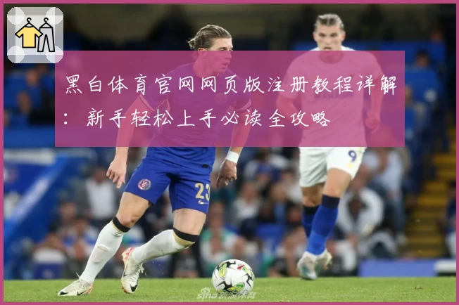 黑白体育官网网页版注册教程详解：新手轻松上手必读全攻略