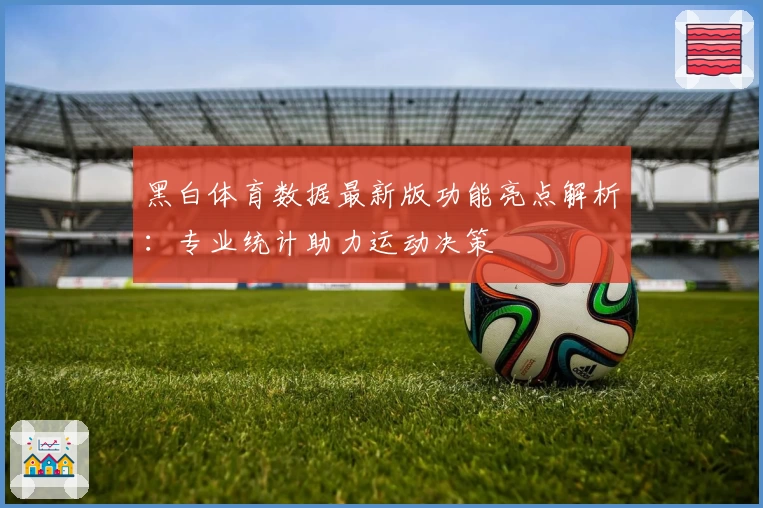 黑白体育数据最新版功能亮点解析：专业统计助力运动决策