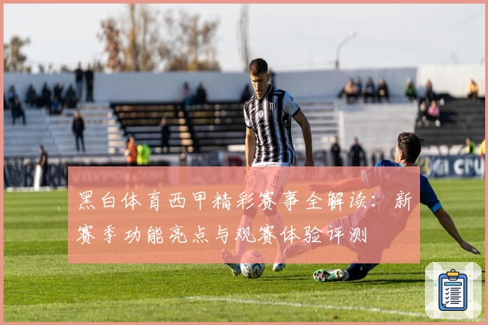 黑白体育西甲精彩赛事全解读：新赛季功能亮点与观赛体验评测