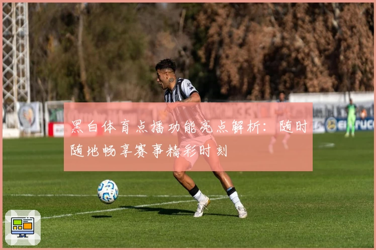 黑白体育点播功能亮点解析：随时随地畅享赛事精彩时刻