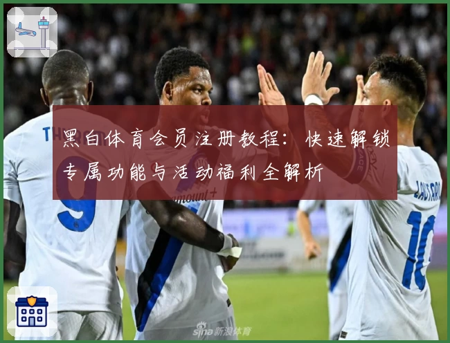 黑白体育会员注册教程：快速解锁专属功能与活动福利全解析