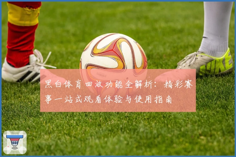 黑白体育回放功能全解析:精彩赛事一站式观看体验与使用指南