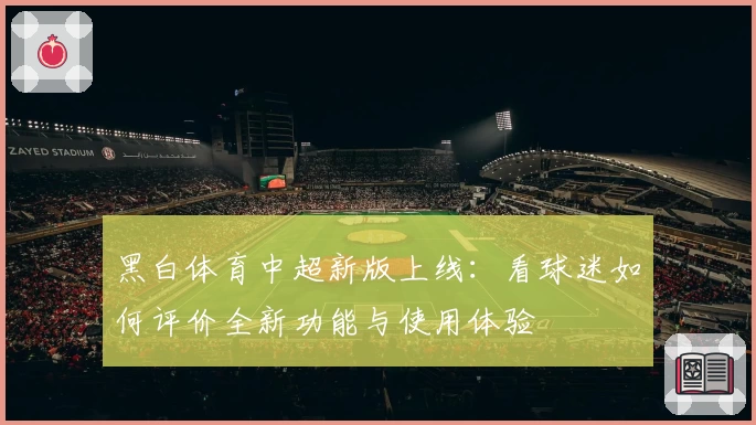 黑白体育中超新版上线：看球迷如何评价全新功能与使用体验