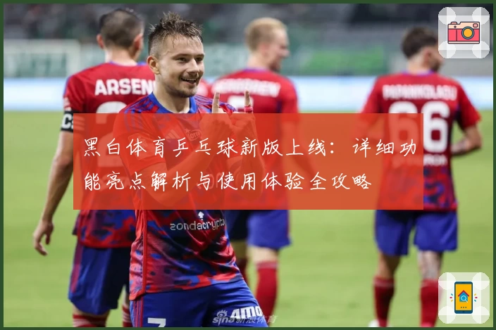 黑白体育乒乓球新版上线：详细功能亮点解析与使用体验全攻略