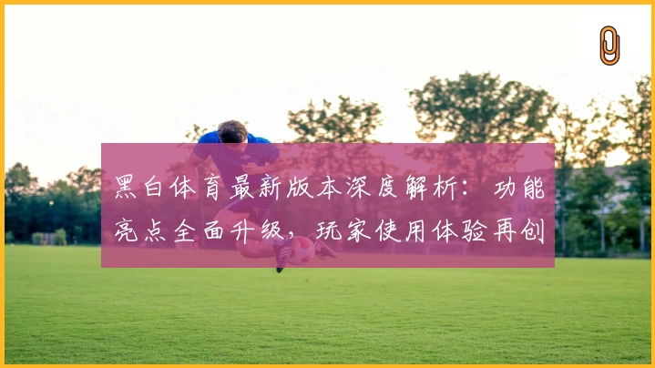 黑白体育最新版本深度解析：功能亮点全面升级，玩家使用体验再创新高