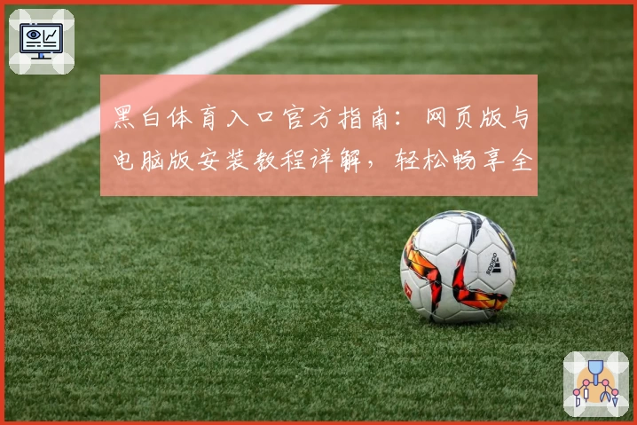 黑白体育入口官方指南：网页版与电脑版安装教程详解，轻松畅享全新体验