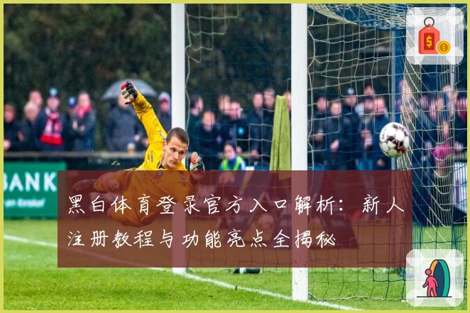 黑白体育登录官方入口解析：新人注册教程与功能亮点全揭秘