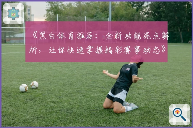 《黑白体育推荐:全新功能亮点解析,让你快速掌握精彩赛事动态》
