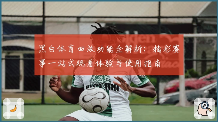黑白体育回放功能全解析:精彩赛事一站式观看体验与使用指南