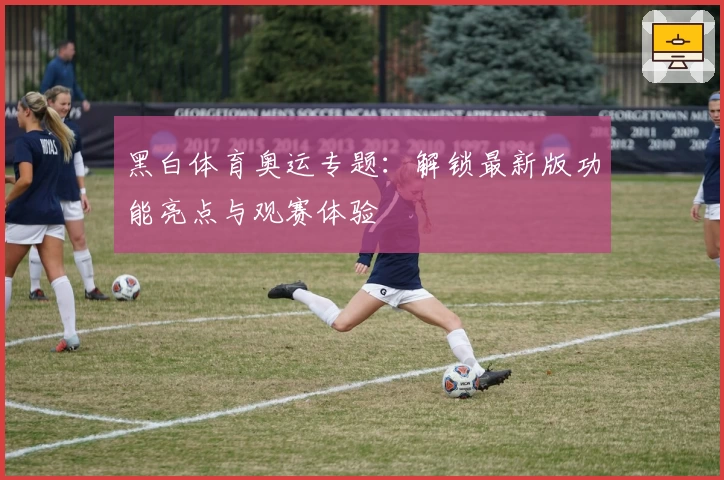 黑白体育奥运专题：解锁最新版功能亮点与观赛体验