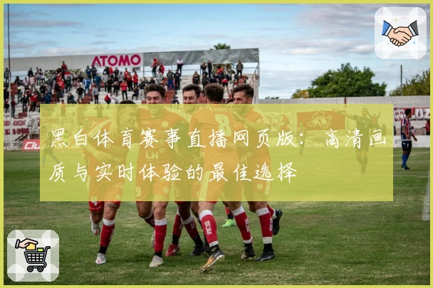 黑白体育赛事直播网页版：高清画质与实时体验的最佳选择