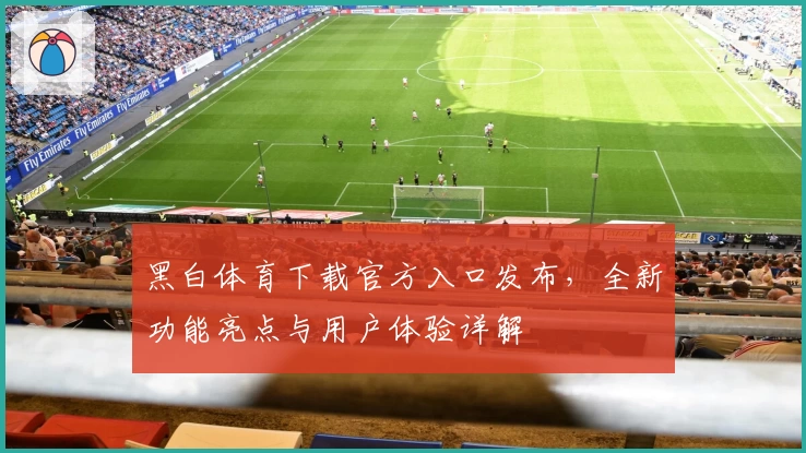 黑白体育下载官方入口发布，全新功能亮点与用户体验详解