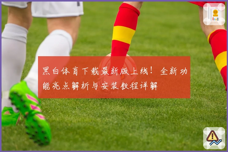 黑白体育下载最新版上线！全新功能亮点解析与安装教程详解