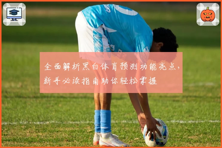 全面解析黑白体育预测功能亮点，新手必读指南助你轻松掌握